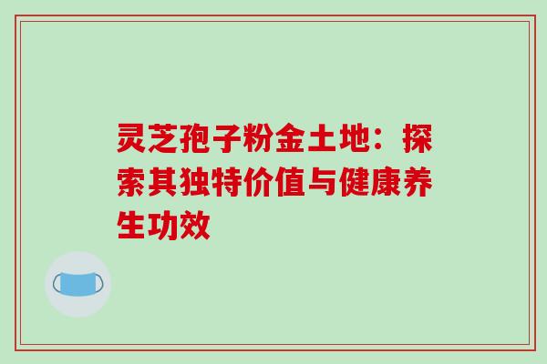 灵芝孢子粉金土地：探索其独特价值与健康养生功效