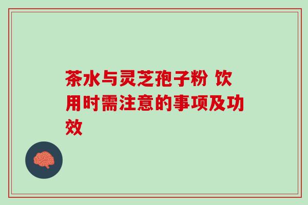 茶水与灵芝孢子粉 饮用时需注意的事项及功效 茶水与灵芝孢子粉 饮用时需注意的事项及功效