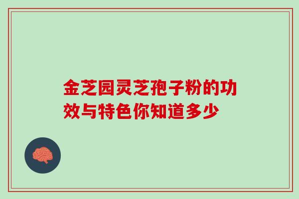 金芝园灵芝孢子粉的功效与特色你知道多少 金芝园灵芝孢子粉的功效与特色你知道多少