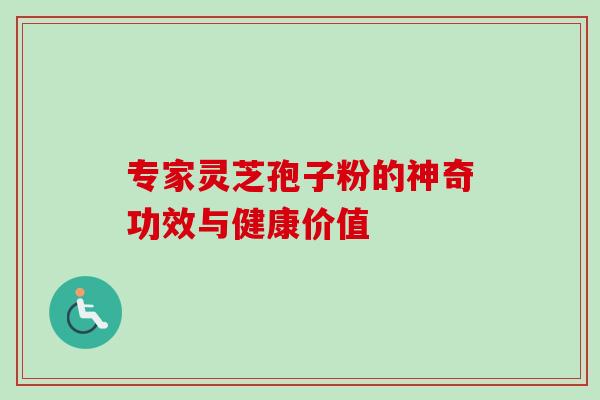 专家灵芝孢子粉的神奇功效与健康价值