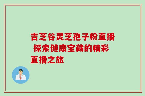 吉芝谷灵芝孢子粉直播 探索健康宝藏的精彩直播之旅