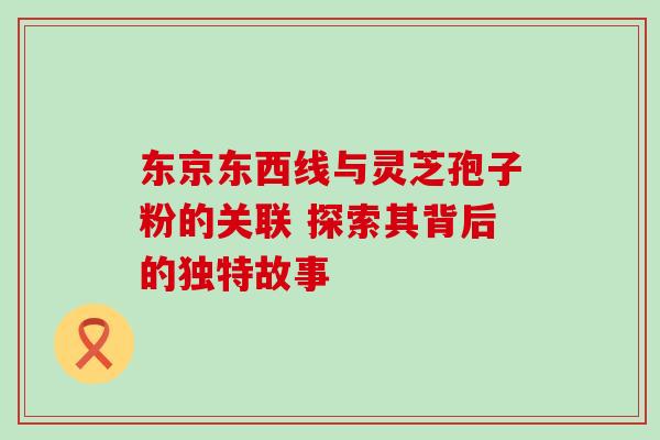东京东西线与灵芝孢子粉的关联 探索其背后的独特故事 东京东西线与灵芝孢子粉的关联 探索其背后的独特故事