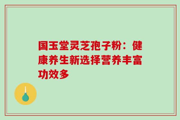 国玉堂灵芝孢子粉：健康养生新选择营养丰富功效多