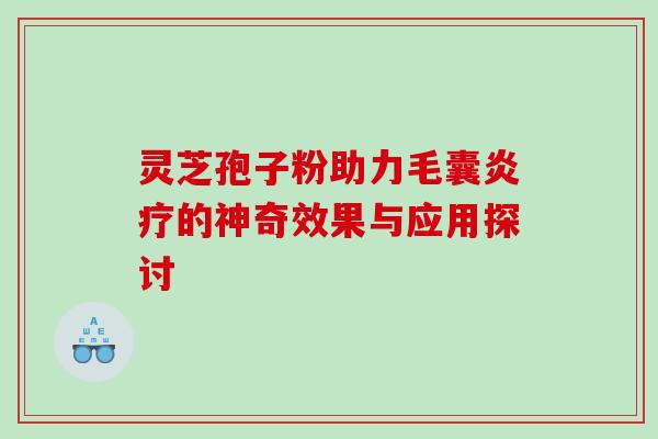 灵芝孢子粉助力毛囊炎疗的神奇效果与应用探讨 灵芝孢子粉助力毛囊炎疗的神奇效果与应用探讨
