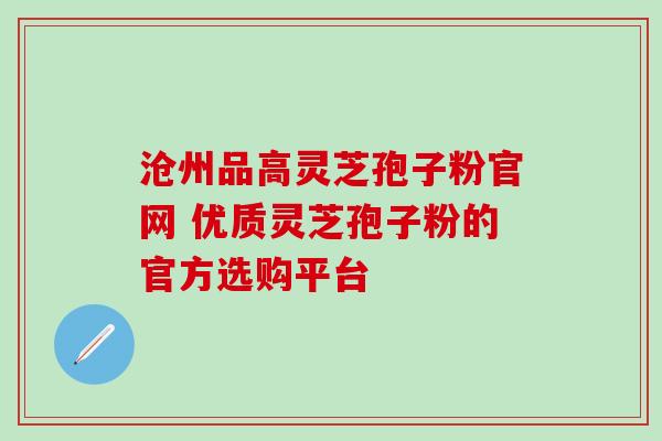 沧州品高灵芝孢子粉官网 优质灵芝孢子粉的官方选购平台