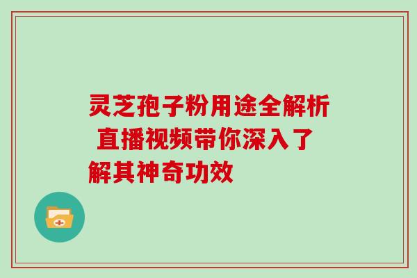灵芝孢子粉用途全解析 直播视频带你深入了解其神奇功效 灵芝孢子粉用途全解析 直播视频带你深入了解其神奇功效