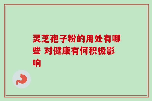 灵芝孢子粉的用处有哪些 对健康有何积极影响 灵芝孢子粉的用处有哪些 对健康有何积极影响