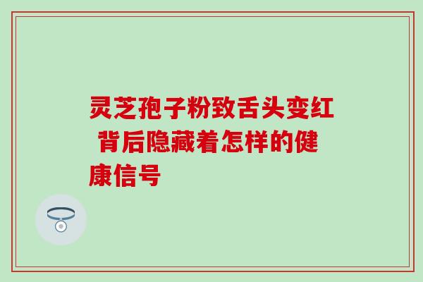 灵芝孢子粉致舌头变红 背后隐藏着怎样的健康信号 灵芝孢子粉致舌头变红 背后隐藏着怎样的健康信号