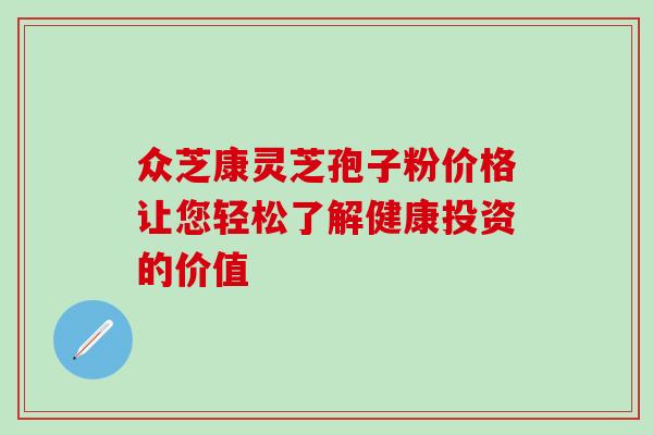 众芝康灵芝孢子粉价格让您轻松了解健康投资的价值