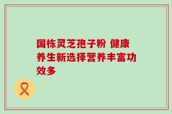 国栋灵芝孢子粉 健康养生新选择营养丰富功效多