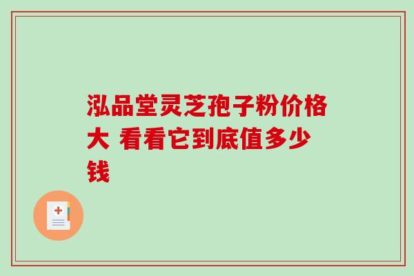 泓品堂灵芝孢子粉价格大 看看它到底值多少钱 泓品堂灵芝孢子粉价格大 看看它到底值多少钱