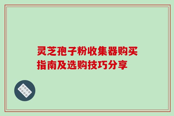 灵芝孢子粉收集器购买指南及选购技巧分享 灵芝孢子粉收集器购买指南及选购技巧分享