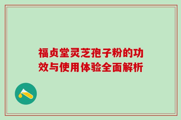 福贞堂灵芝孢子粉的功效与使用体验全面解析 福贞堂灵芝孢子粉的功效与使用体验全面解析