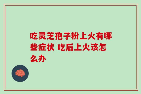 吃灵芝孢子粉上火有哪些症状 吃后上火该怎么办 吃灵芝孢子粉上火有哪些症状 吃后上火该怎么办