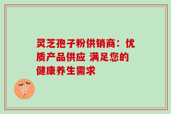 灵芝孢子粉供销商:优质产品供应 满足您的健康养生需求 灵芝孢子粉供销商:优质产品供应 满足您的健康养生需求