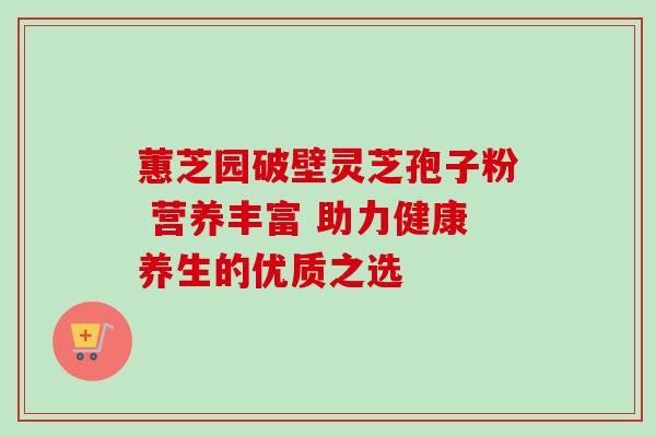 蕙芝园破壁灵芝孢子粉 营养丰富 助力健康养生的优质之选 蕙芝园破壁灵芝孢子粉 营养丰富 助力健康养生的优质之选