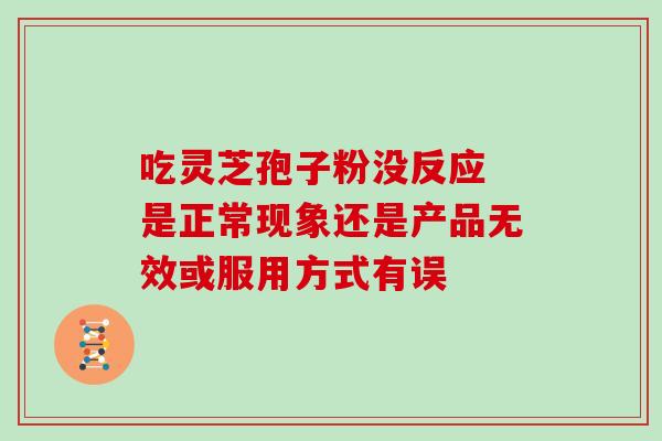 吃灵芝孢子粉没反应 是正常现象还是产品无效或服用方式有误 吃灵芝孢子粉没反应 是正常现象还是产品无效或服用方式有误