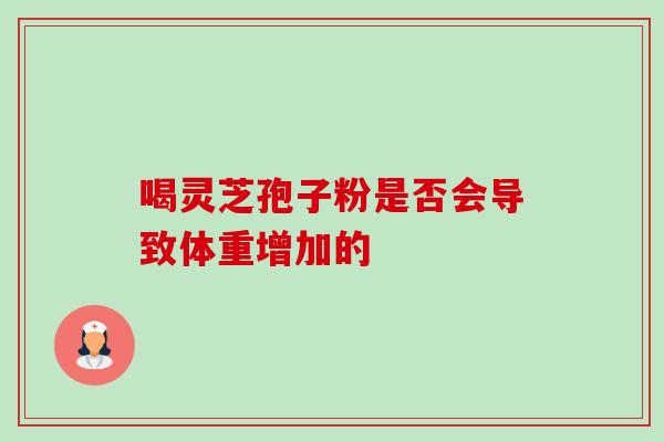 喝灵芝孢子粉是否会导致体重增加的 喝灵芝孢子粉是否会导致体重增加的