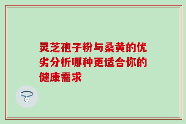 灵芝孢子粉与桑黄的优劣分析哪种更适合你的健康需求 灵芝孢子粉与桑黄的优劣分析哪种更适合你的健康需求
