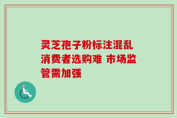 灵芝孢子粉标注混乱 消费者选购难 市场监管需加强 灵芝孢子粉标注混乱 消费者选购难 市场监管需加强