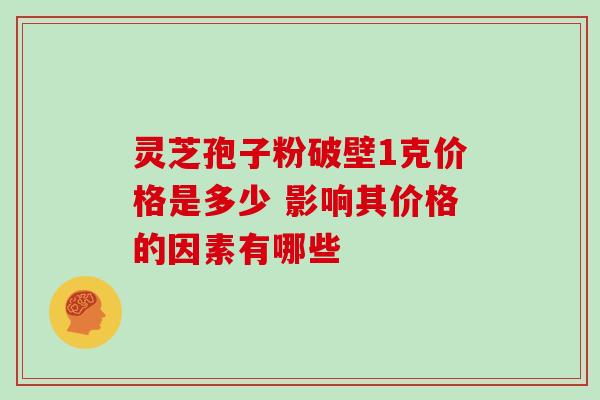 灵芝孢子粉破壁1克价格是多少 影响其价格的因素有哪些