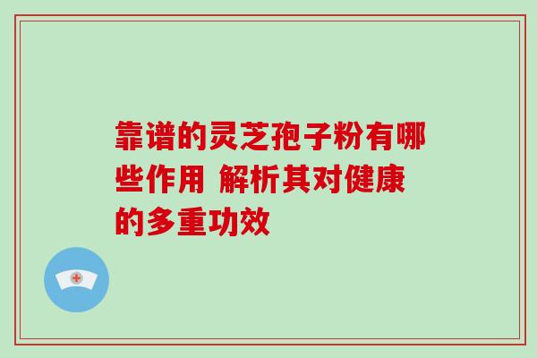靠谱的灵芝孢子粉有哪些作用 解析其对健康的多重功效 靠谱的灵芝孢子粉有哪些作用 解析其对健康的多重功效