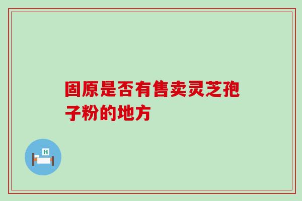 固原是否有售卖灵芝孢子粉的地方