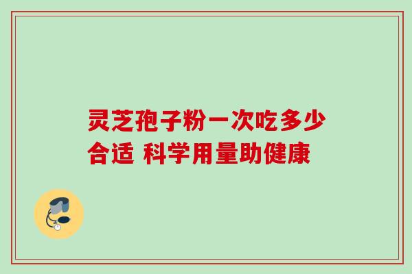 灵芝孢子粉一次吃多少合适 科学用量助健康 灵芝孢子粉一次吃多少合适 科学用量助健康