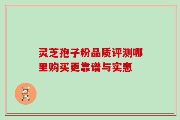 灵芝孢子粉品质评测哪里购买更靠谱与实惠 灵芝孢子粉品质评测哪里购买更靠谱与实惠