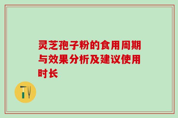 灵芝孢子粉的食用周期与效果分析及建议使用时长 灵芝孢子粉的食用周期与效果分析及建议使用时长