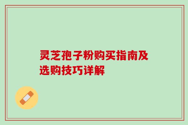 灵芝孢子粉购买指南及选购技巧详解 灵芝孢子粉购买指南及选购技巧详解