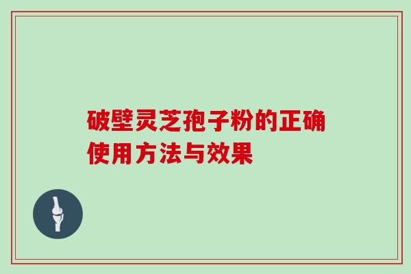 破壁灵芝孢子粉的正确使用方法与效果 破壁灵芝孢子粉的正确使用方法与效果