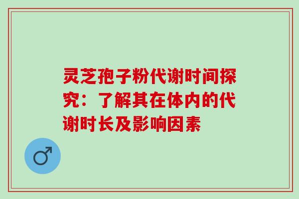 灵芝孢子粉代谢时间探究：了解其在体内的代谢时长及影响因素