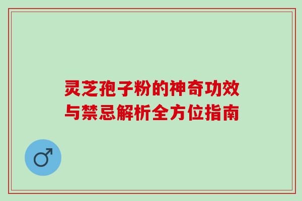 灵芝孢子粉的神奇功效与禁忌解析全方位指南 灵芝孢子粉的神奇功效与禁忌解析全方位指南