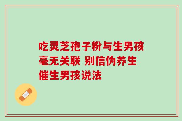 吃灵芝孢子粉与生男孩毫无关联 别信伪养生催生男孩说法 吃灵芝孢子粉与生男孩毫无关联 别信伪养生催生男孩说法