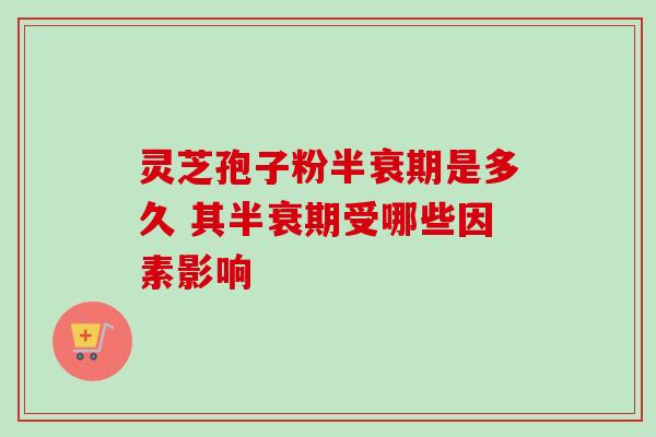 灵芝孢子粉半衰期是多久 其半衰期受哪些因素影响 灵芝孢子粉半衰期是多久 其半衰期受哪些因素影响