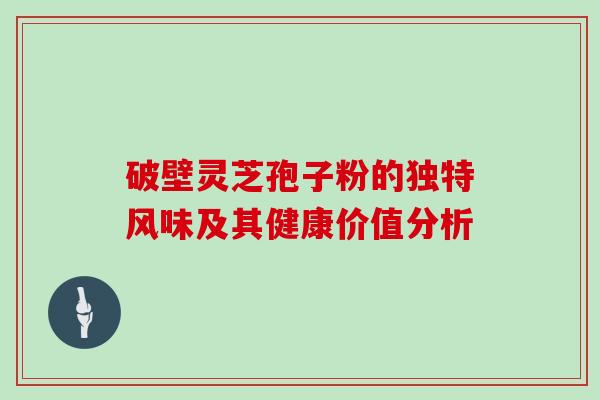 破壁灵芝孢子粉的独特风味及其健康价值分析 破壁灵芝孢子粉的独特风味及其健康价值分析