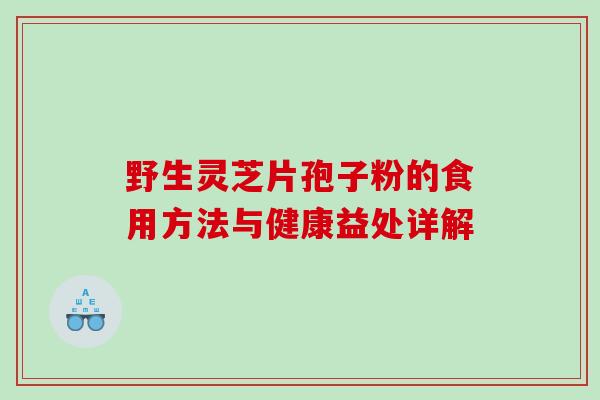 野生灵芝片孢子粉的食用方法与健康益处详解 野生灵芝片孢子粉的食用方法与健康益处详解