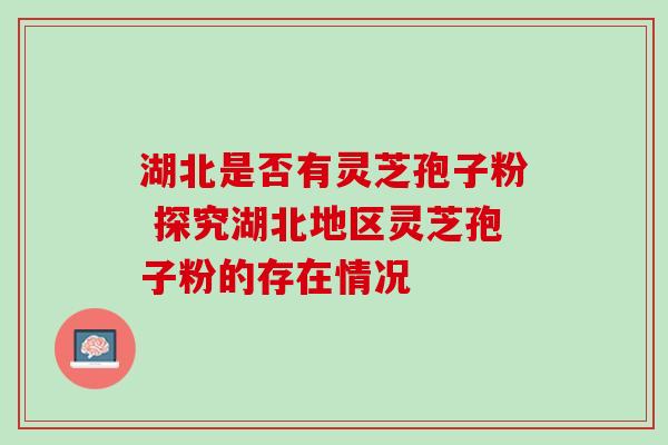 湖北是否有灵芝孢子粉 探究湖北地区灵芝孢子粉的存在情况 湖北是否有灵芝孢子粉 探究湖北地区灵芝孢子粉的存在情况
