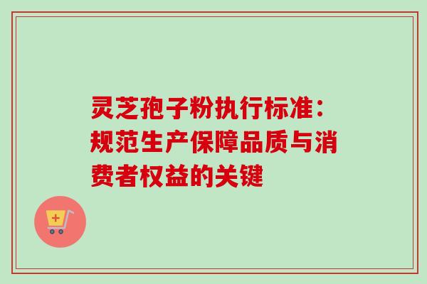 灵芝孢子粉执行标准:规范生产保障品质与消费者权益的关键 灵芝孢子粉执行标准:规范生产保障品质与消费者权益的关键