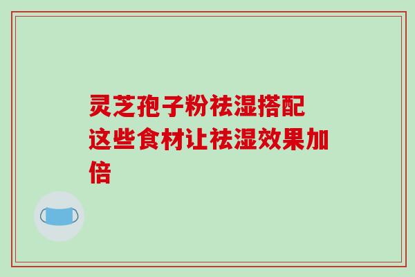 灵芝孢子粉祛湿搭配 这些食材让祛湿效果加倍
