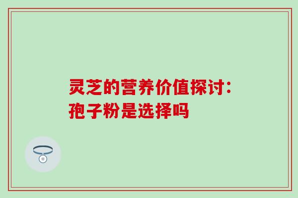 灵芝的营养价值探讨:孢子粉是选择吗 灵芝的营养价值探讨:孢子粉是选择吗