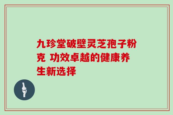 九珍堂破壁灵芝孢子粉克 功效卓越的健康养生新选择 九珍堂破壁灵芝孢子粉克 功效卓越的健康养生新选择