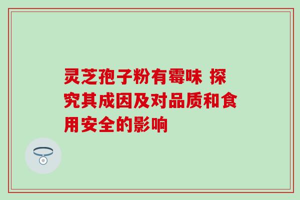 灵芝孢子粉有霉味 探究其成因及对品质和食用安全的影响 灵芝孢子粉有霉味 探究其成因及对品质和食用安全的影响