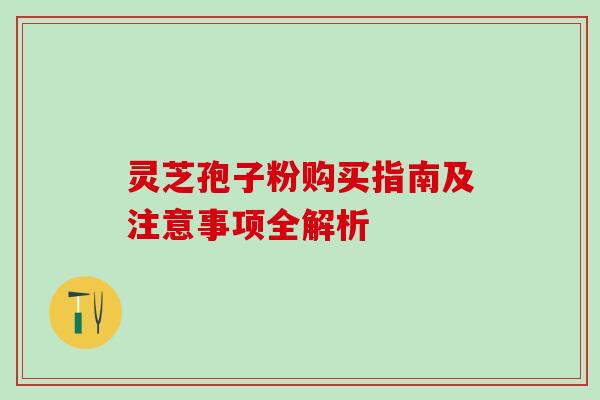 灵芝孢子粉购买指南及注意事项全解析 灵芝孢子粉购买指南及注意事项全解析