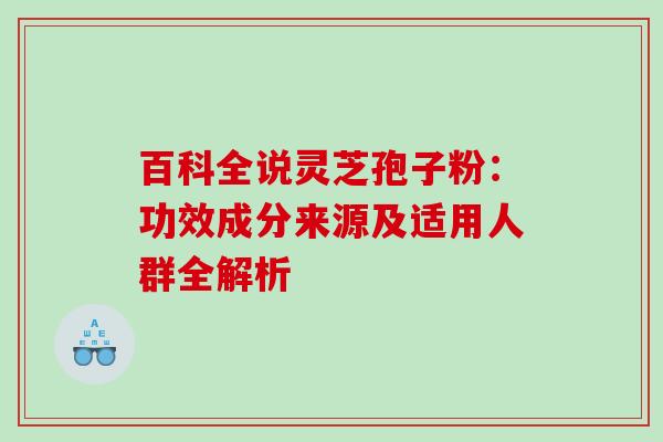 百科全说灵芝孢子粉：功效成分来源及适用人群全解析