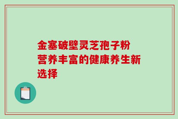 金塞破壁灵芝孢子粉 营养丰富的健康养生新选择