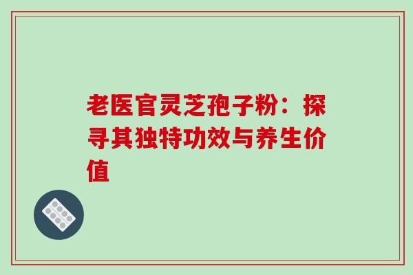 老医官灵芝孢子粉:探寻其独特功效与养生价值 老医官灵芝孢子粉:探寻其独特功效与养生价值
