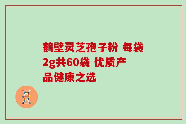鹤壁灵芝孢子粉 每袋2g共60袋 优质产品健康之选