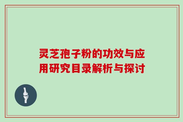 灵芝孢子粉的功效与应用研究目录解析与探讨